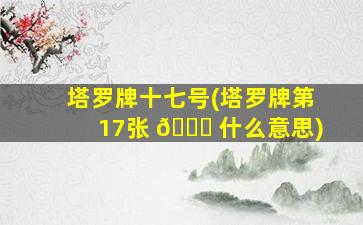塔罗牌十七号(塔罗牌第17张 🐈 什么意思)